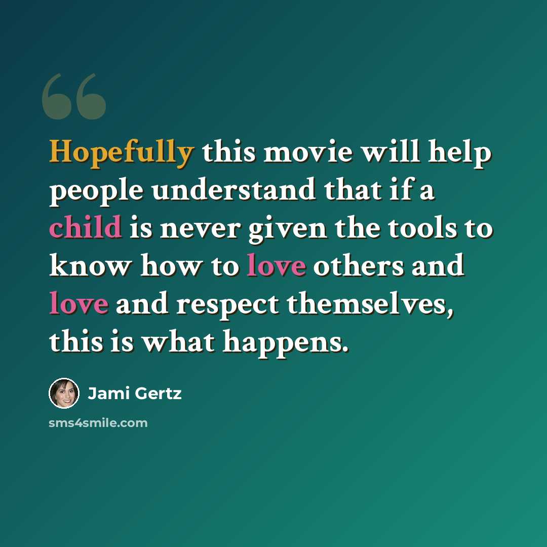 “Hopefully this movie will help people understand that if a child is never given the tools to know how to love others and love and respect themselves, this is what happens.” quote by Jami Gertz