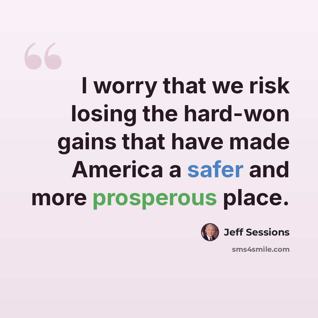 “I worry that we risk losing the hard-won gains that have made America a safer and more prosperous place.” quote by Jeff Sessions