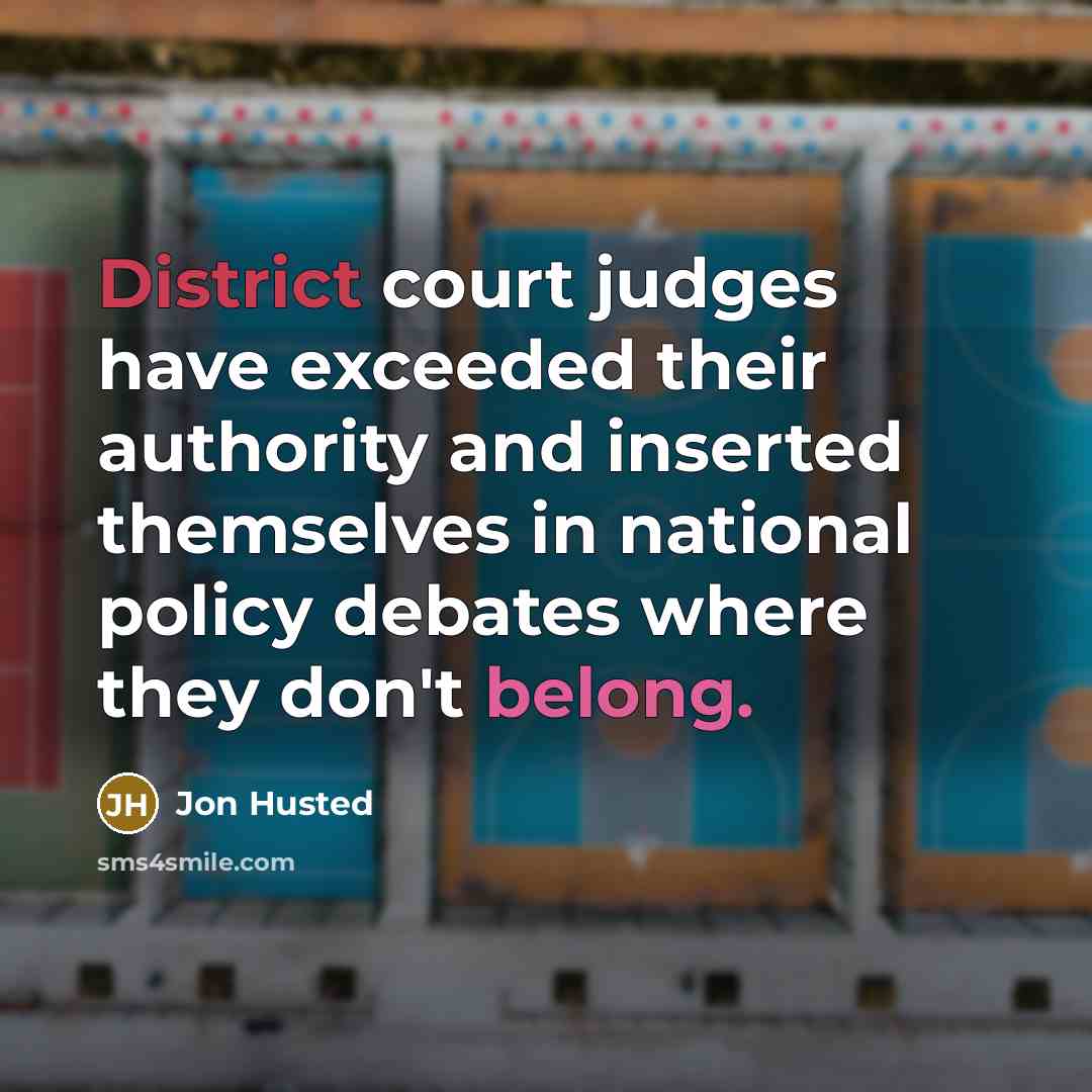 “District court judges have exceeded their authority and inserted themselves in national policy debates where they don't belong.” quote by Jon Husted