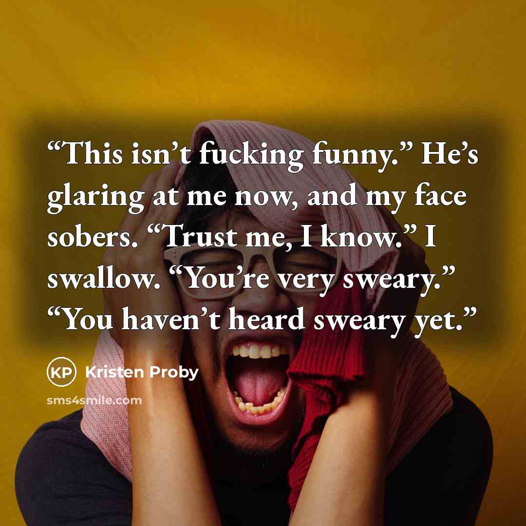 “This isn’t fucking funny.” He’s glaring at me now, and my face sobers. “Trust me, I know.” I swallow. “You’re very sweary.” “You haven’t heard sweary yet.” quote by Kristen Proby