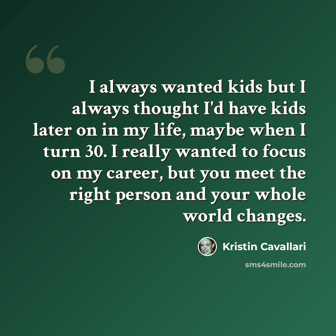 “I always wanted kids but I always thought I'd have kids later on in my life, maybe when I turn 30. I really wanted to focus on my career, but you meet the right person and your whole world changes.” quote by Kristin Cavallari