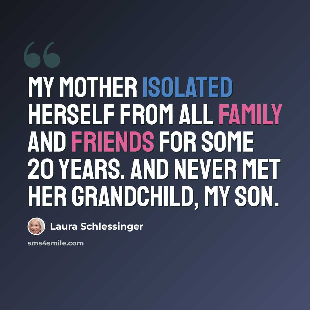“My mother isolated herself from all family and friends for some 20 years. And never met her grandchild, my son.” quote by Laura Schlessinger