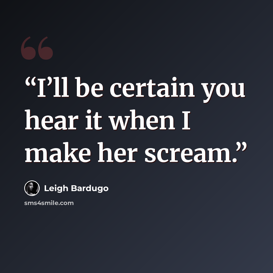 “I’ll be certain you hear it when I make her scream.” quote by Leigh Bardugo