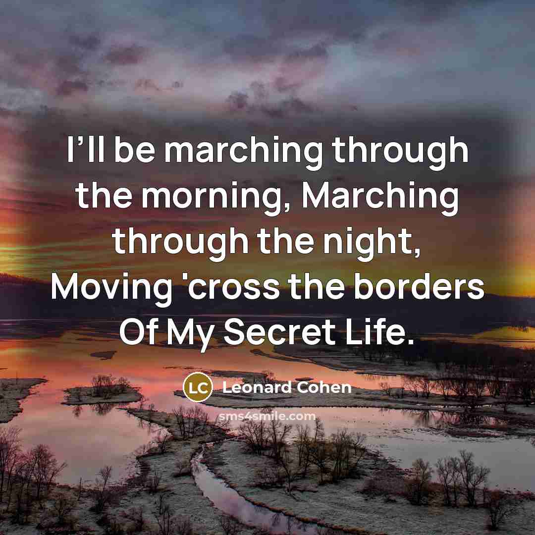 “I’ll be marching through the morning, Marching through the night, Moving 'cross the borders Of My Secret Life.” quote by Leonard Cohen