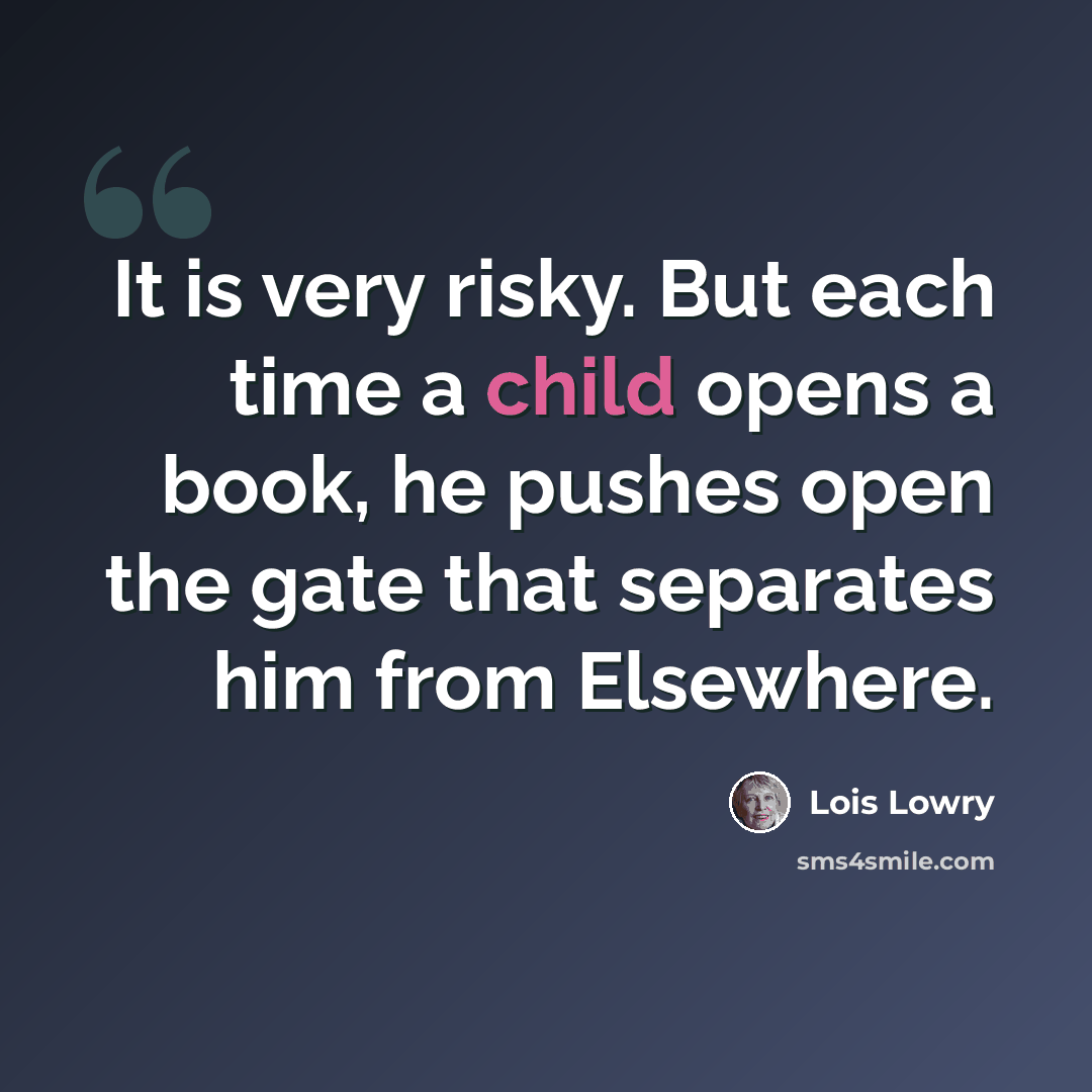 “It is very risky. But each time a child opens a book, he pushes open the gate that separates him from Elsewhere.” quote by Lois Lowry