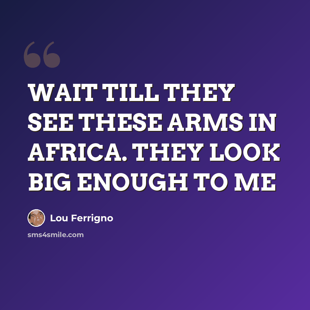 “WAIT TILL THEY SEE THESE ARMS IN AFRICA. THEY LOOK BIG ENOUGH TO ME” quote by Lou Ferrigno