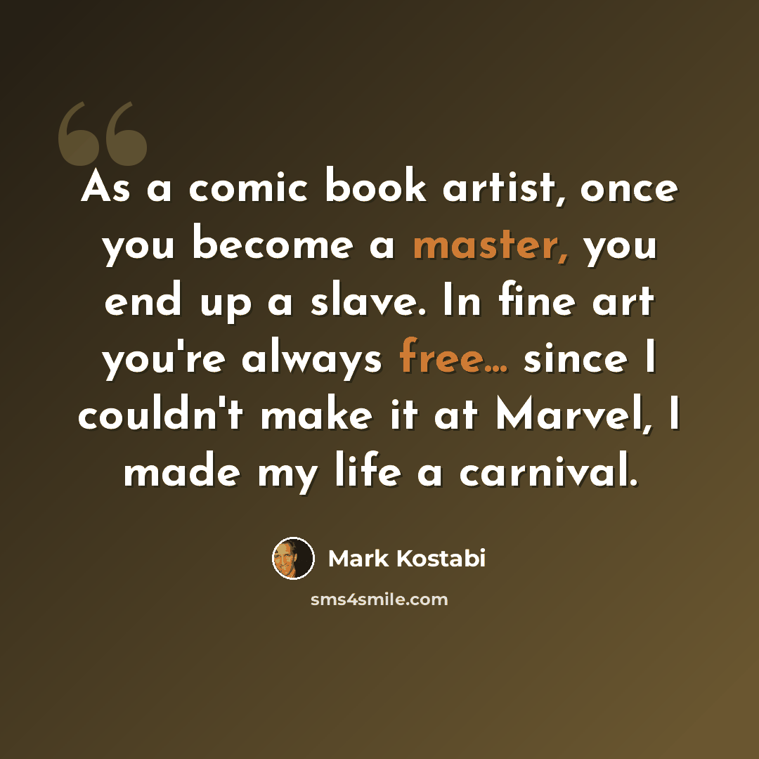“As a comic book artist, once you become a master, you end up a slave. In fine art you're always free... since I couldn't make it at Marvel, I made my life a carnival.” quote by Mark Kostabi