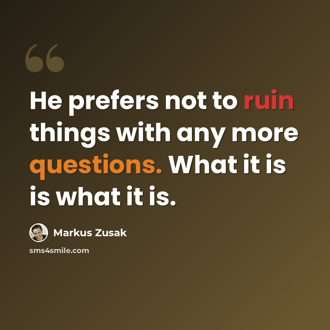“He prefers not to ruin things with any more questions. What it is is what it is.” quote by Markus Zusak