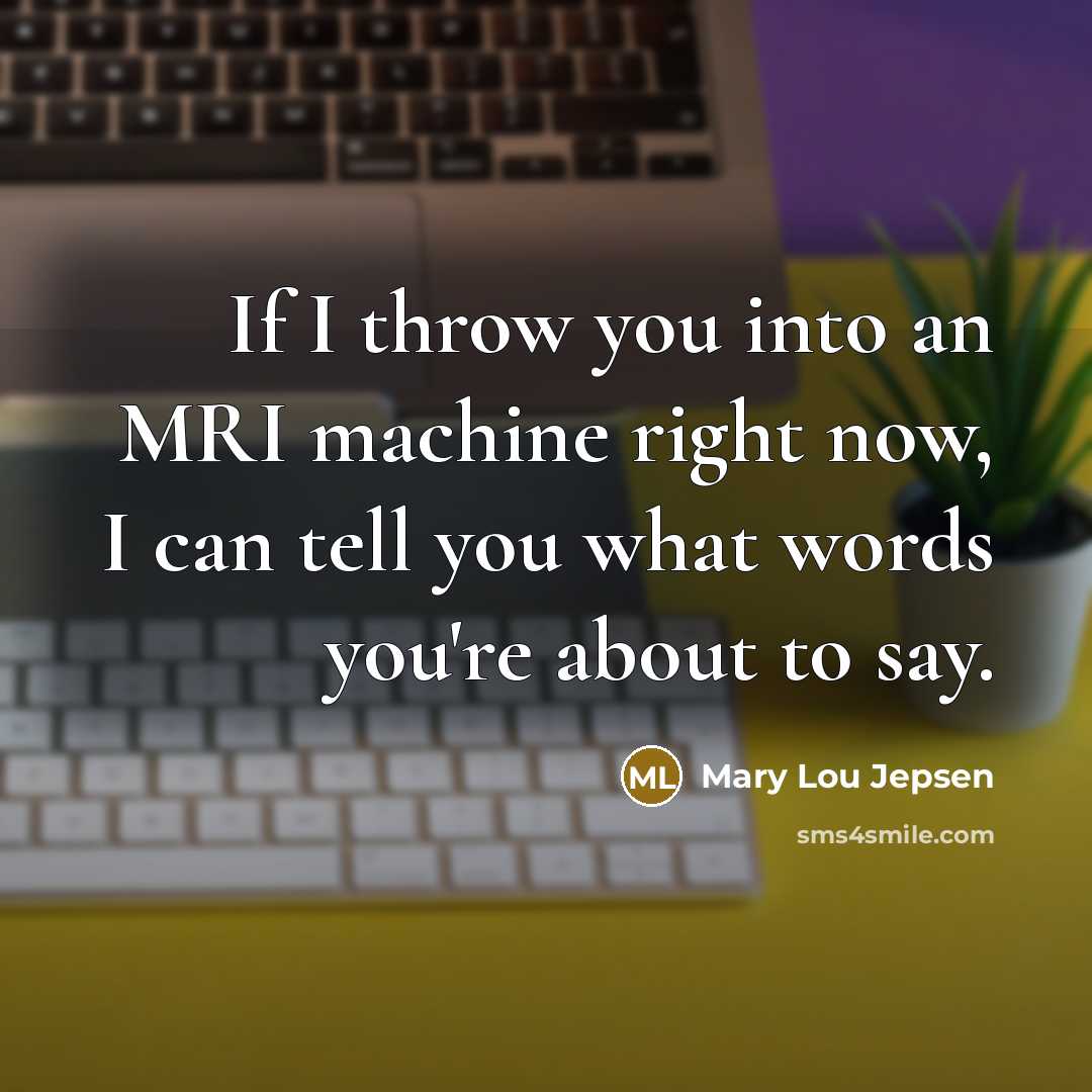 “If I throw you into an MRI machine right now, I can tell you what words you're about to say.” quote by Mary Lou Jepsen