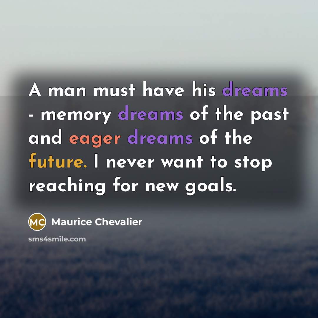 “A man must have his dreams - memory dreams of the past and eager dreams of the future. I never want to stop reaching for new goals.” quote by Maurice Chevalier