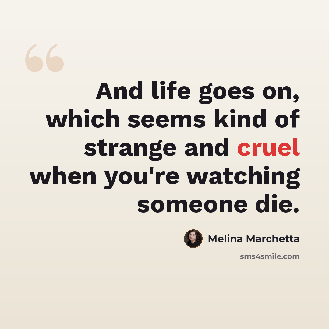 “And life goes on, which seems kind of strange and cruel when you're watching someone die.” quote by Melina Marchetta