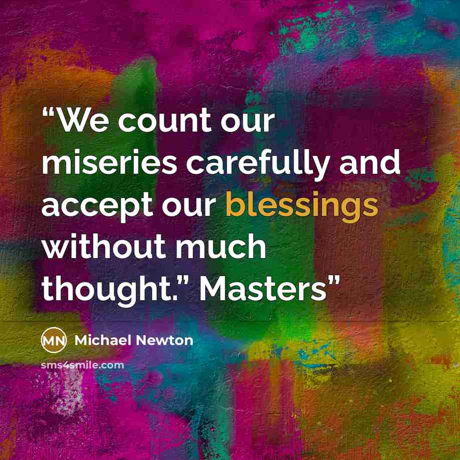 “We count our miseries carefully and accept our blessings without much thought.” Masters” quote by Michael Newton