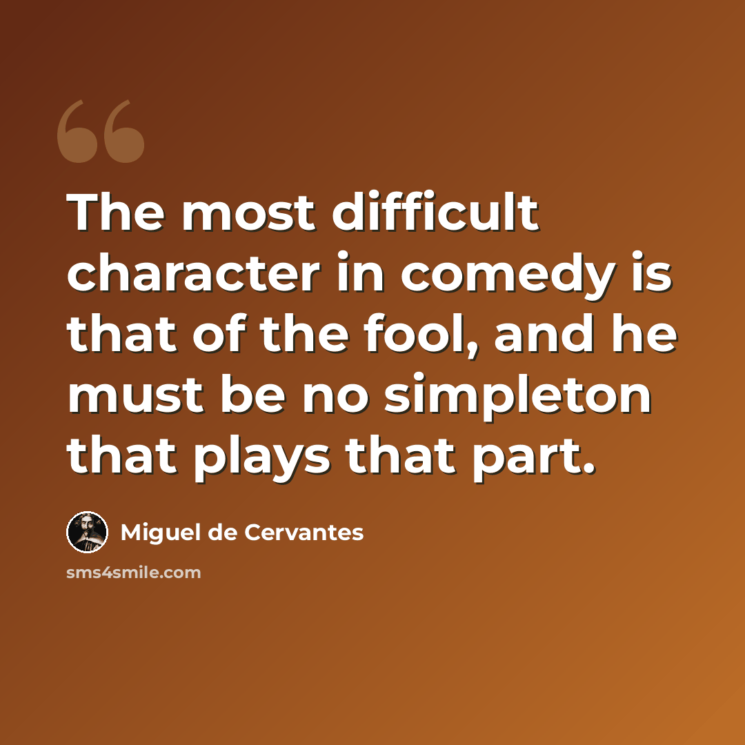 “The most difficult character in comedy is that of the fool, and he must be no simpleton that plays that part.” quote by Miguel de Cervantes