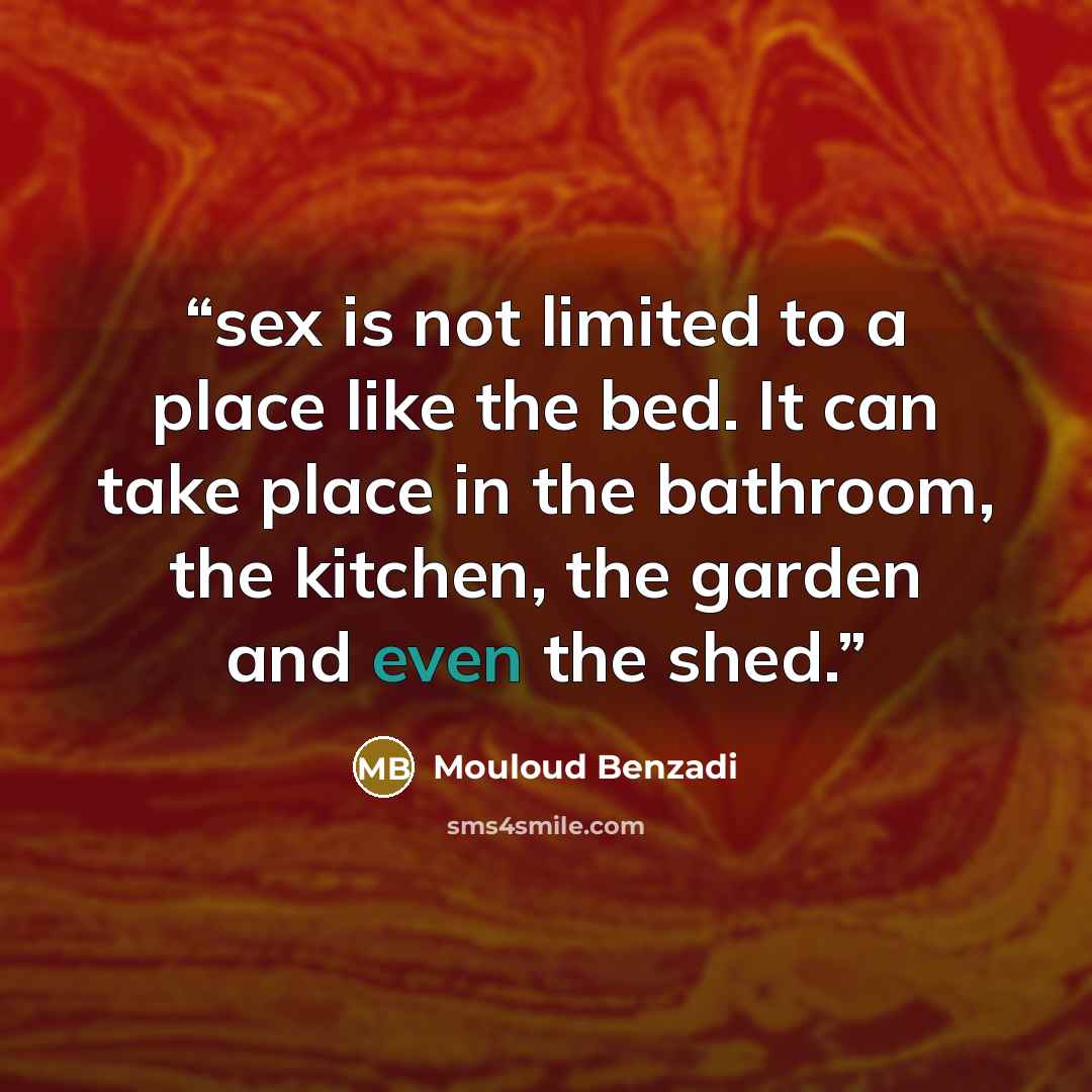 “sex is not limited to a place like the bed. It can take place in the bathroom, the kitchen, the garden and even the shed.” quote by Mouloud Benzadi