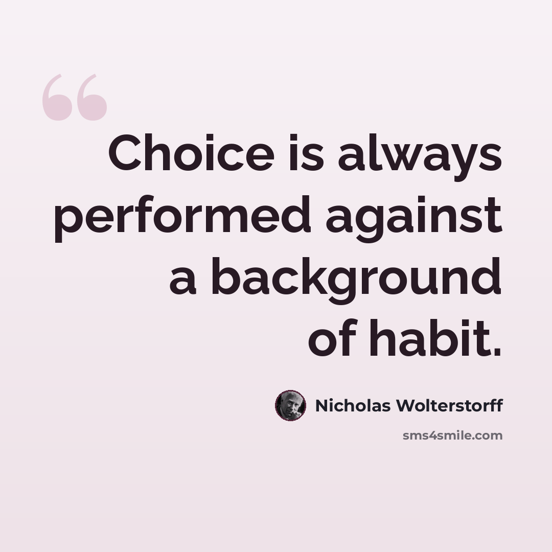 “Choice is always performed against a background of habit.” quote by Nicholas Wolterstorff