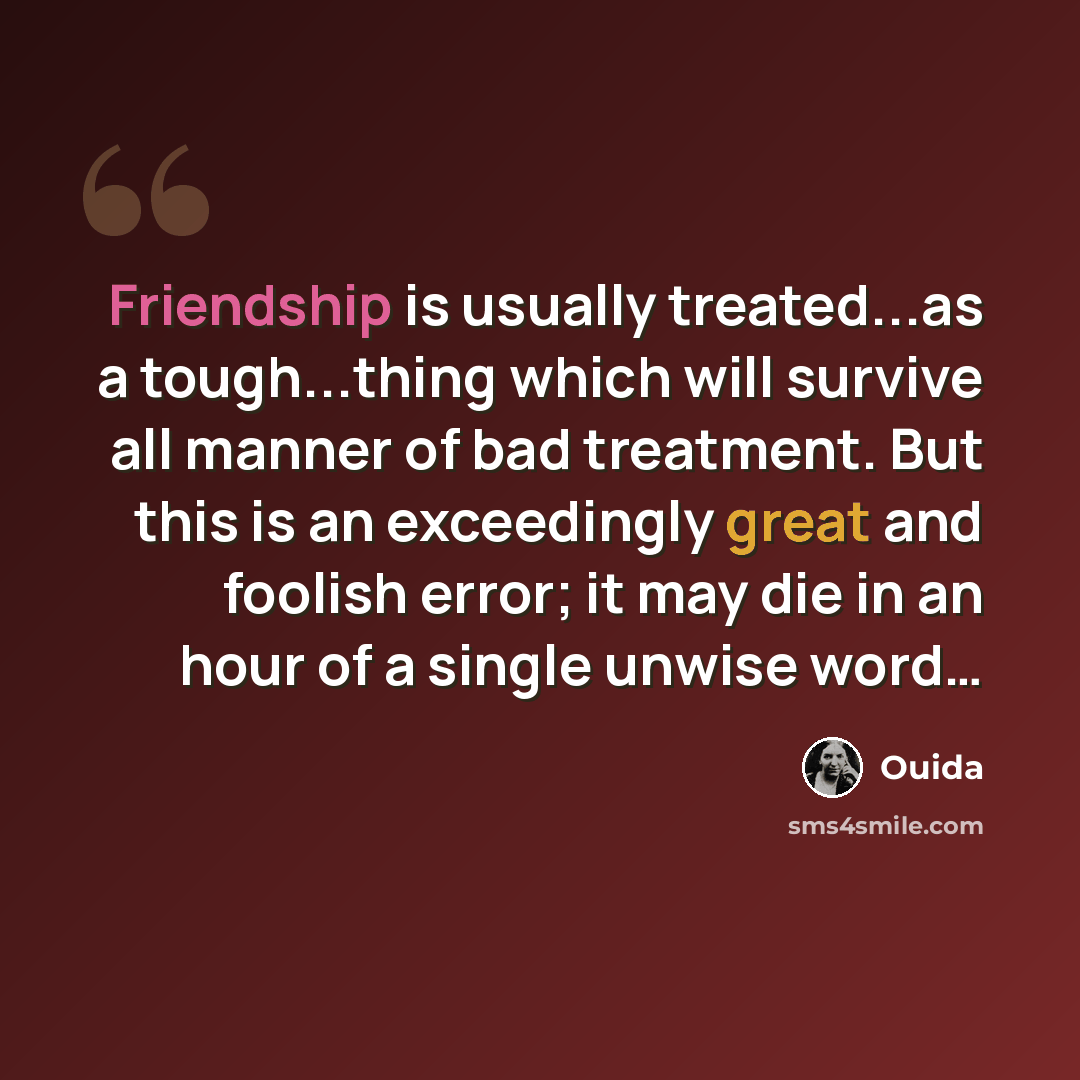 “Friendship is usually treated...as a tough...thing which will survive all manner of bad treatment. But this is an exceedingly great and foolish error; it may die in an hour of a single unwise word…” quote by Ouida