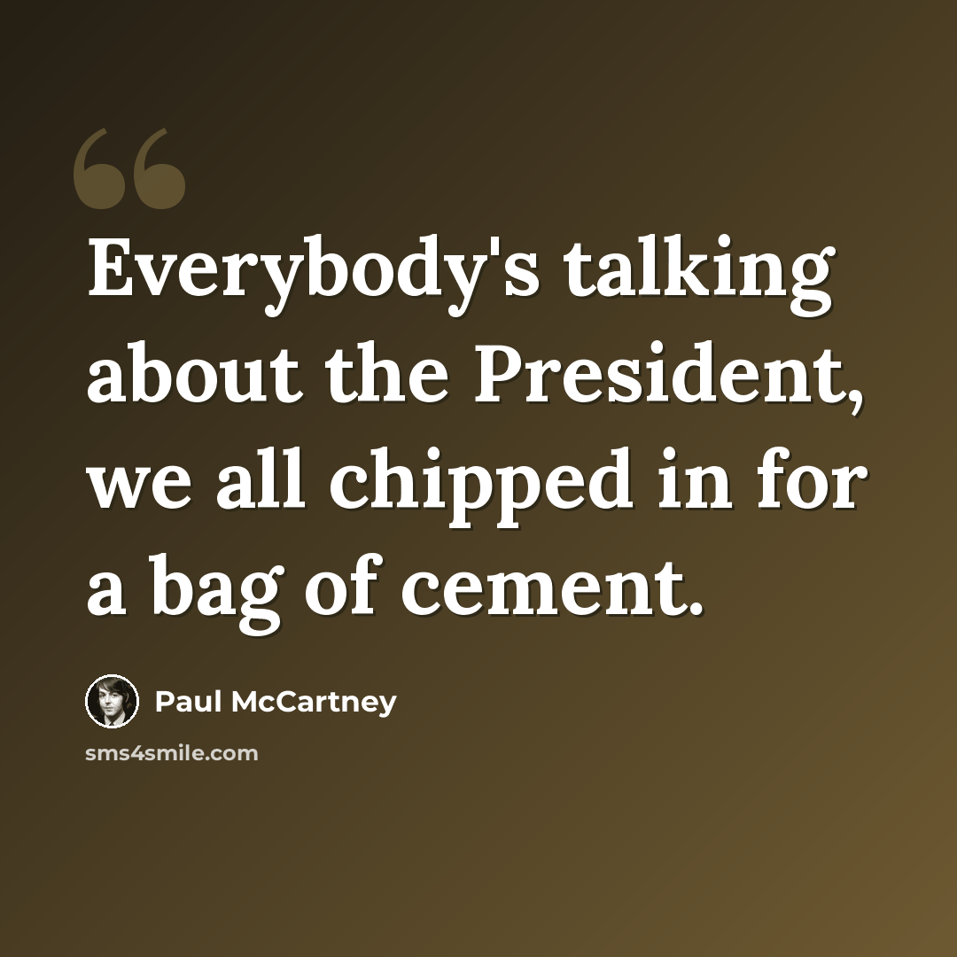 “Everybody's talking about the President, we all chipped in for a bag of cement.” quote by Paul McCartney