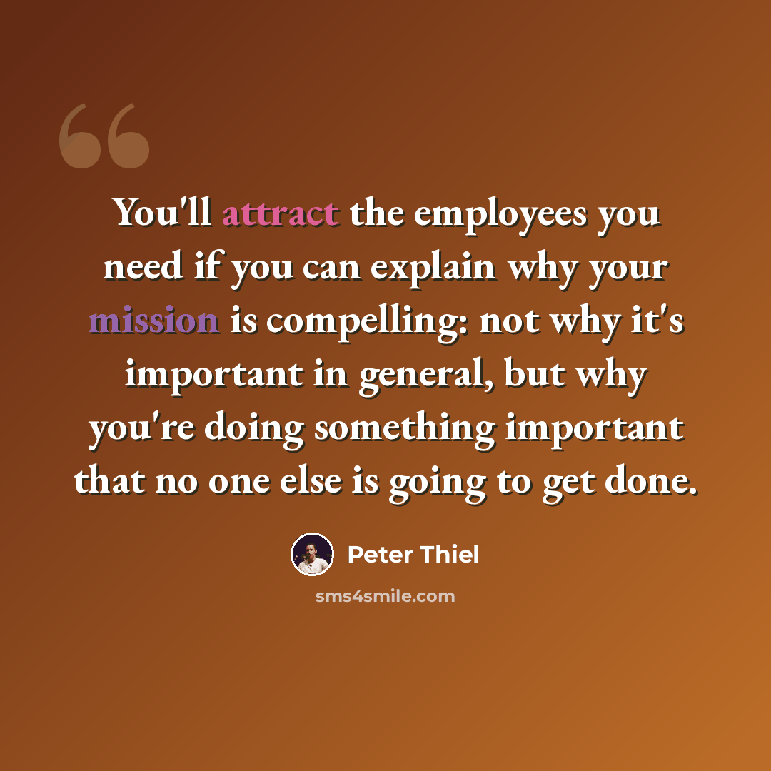 “You'll attract the employees you need if you can explain why your mission is compelling: not why it's important in general, but why you're doing something important that no one else is going to get done.” quote by Peter Thiel