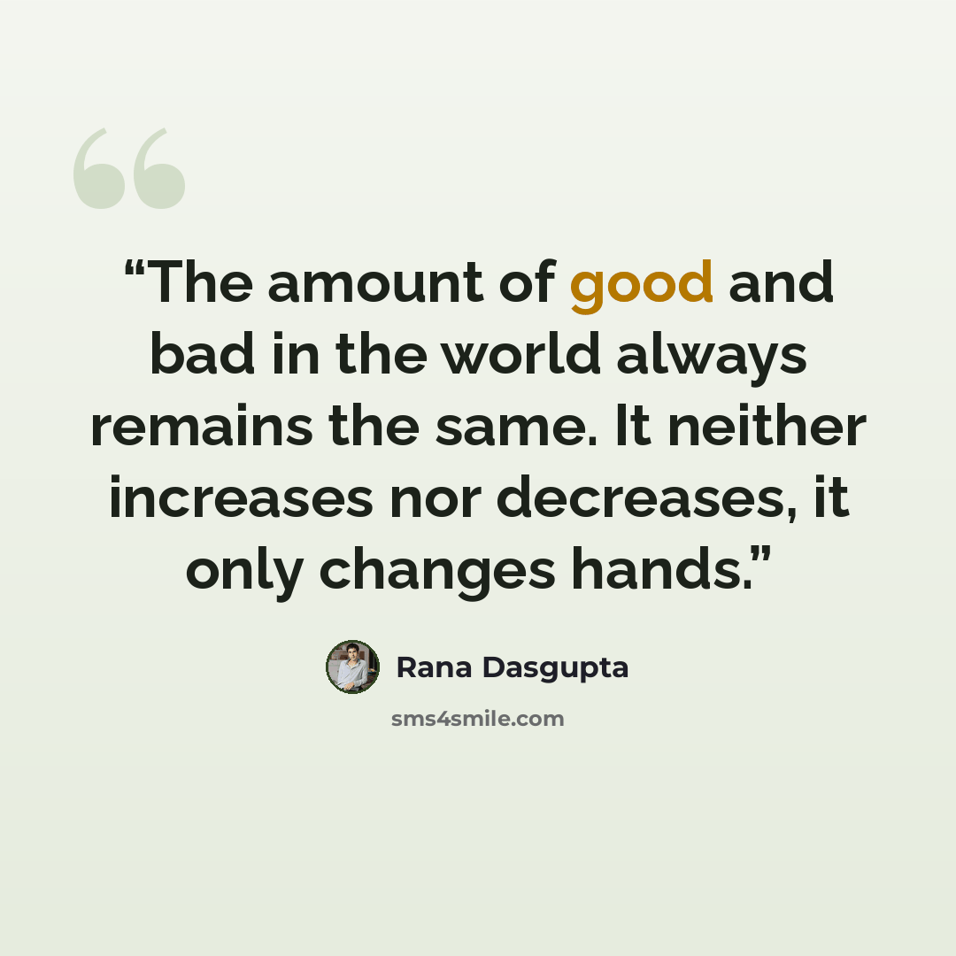 “The amount of good and bad in the world always remains the same. It neither increases nor decreases, it only changes hands.” quote by Rana Dasgupta