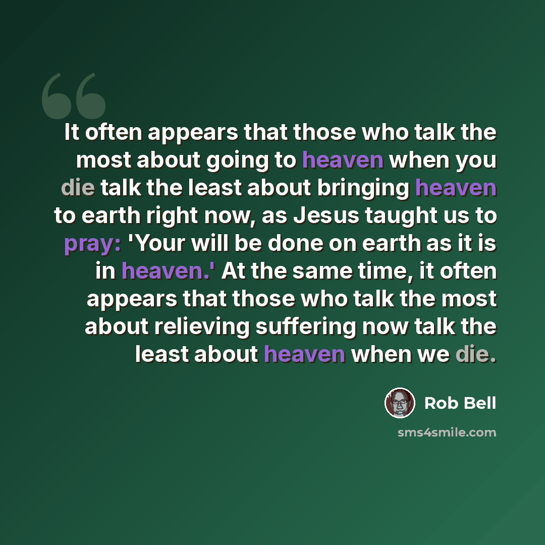 “It often appears that those who talk the most about going to heaven when you die talk the least about bringing heaven to earth right now, as Jesus taught us to pray: 'Your will be done on earth as it is in heaven.' At the same time, it often appears that those who talk the most about relieving…” quote by Rob Bell
