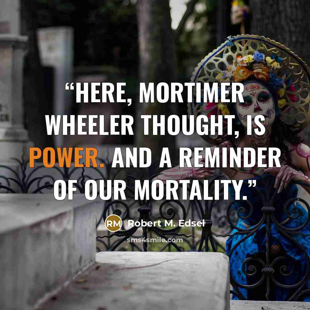 “Here, Mortimer Wheeler thought, is power. And a reminder of our mortality.” quote by Robert M. Edsel