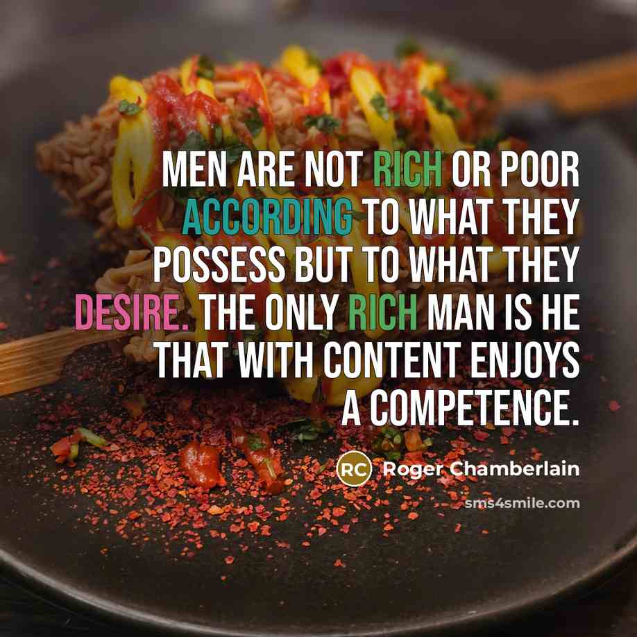 “Men are not rich or poor according to what they possess but to what they desire. The only rich man is he that with content enjoys a competence.” quote by Roger Chamberlain