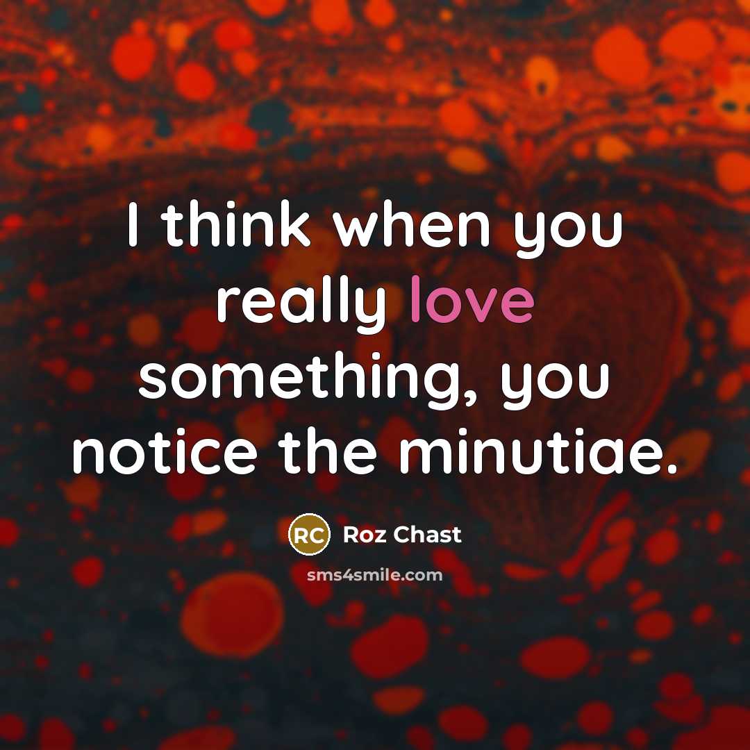 “I think when you really love something, you notice the minutiae.” quote by Roz Chast