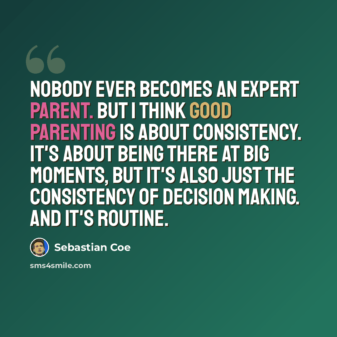 “Nobody ever becomes an expert parent. But I think good parenting is about consistency. It's about being there at big moments, but it's also just the consistency of decision making. And it's routine.” quote by Sebastian Coe