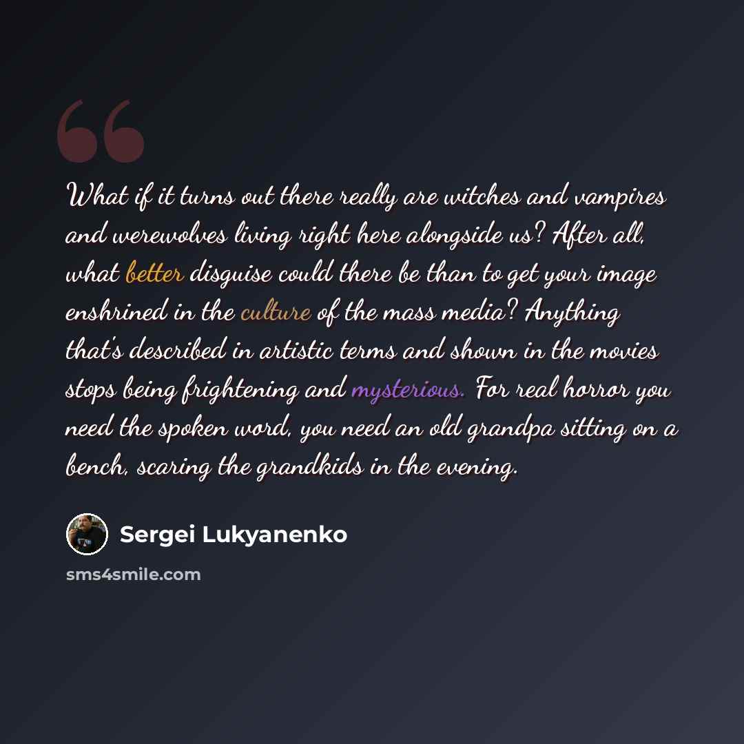 “What if it turns out there really are witches and vampires and werewolves living right here alongside us? After all, what better disguise could there be than to get your image enshrined in the culture of the mass media? Anything that's described in artistic terms and shown in the movies stops…” quote by Sergei Lukyanenko