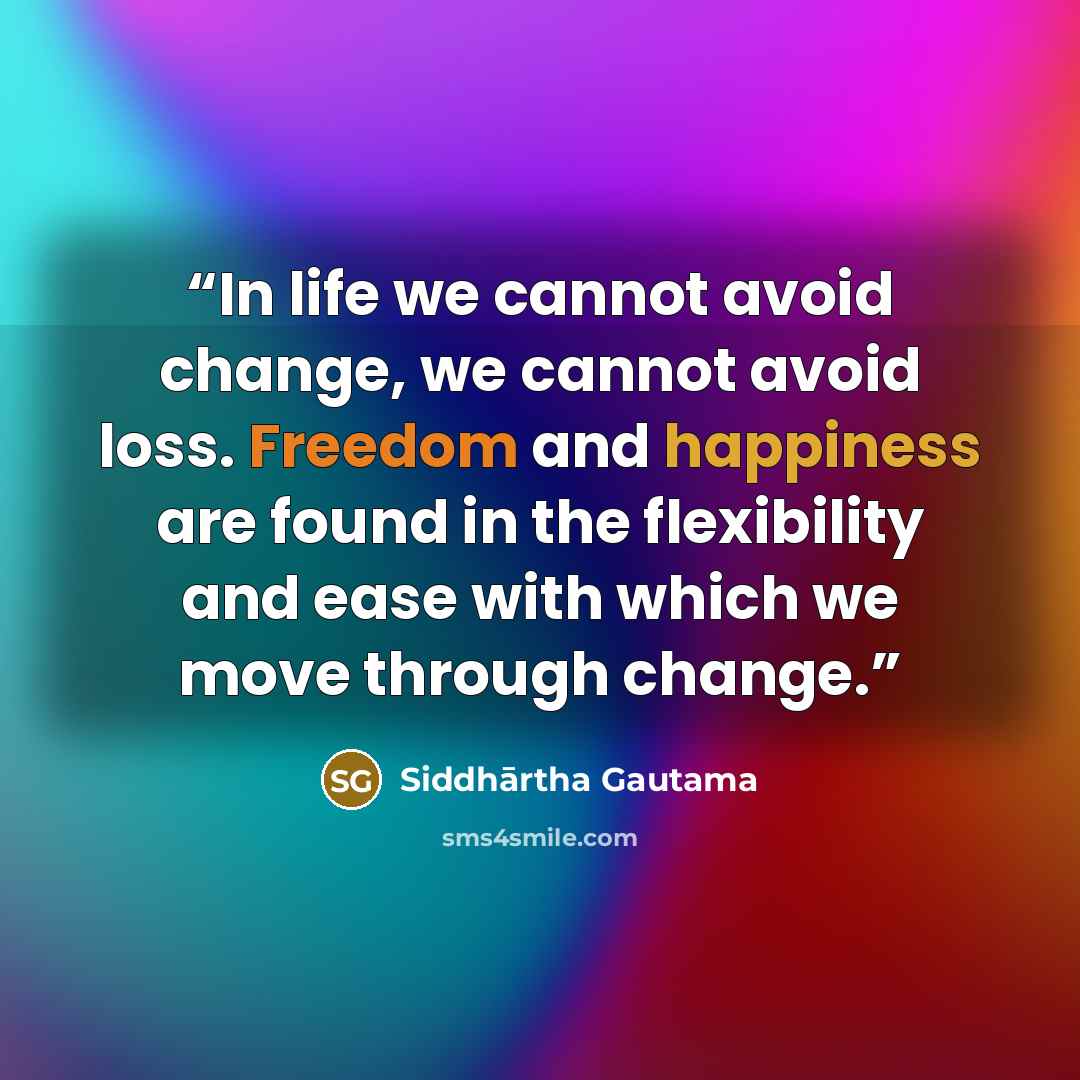 “In life we cannot avoid change, we cannot avoid loss. Freedom and happiness are found in the flexibility and ease with which we move through change.” quote by Siddhartha Gautama