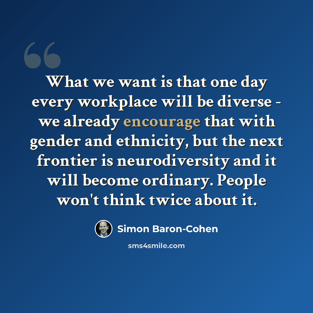 “What we want is that one day every workplace will be diverse - we already encourage that with gender and ethnicity, but the next frontier is neurodiversity and it will become ordinary. People won't think twice about it.” quote by Simon Baron-Cohen
