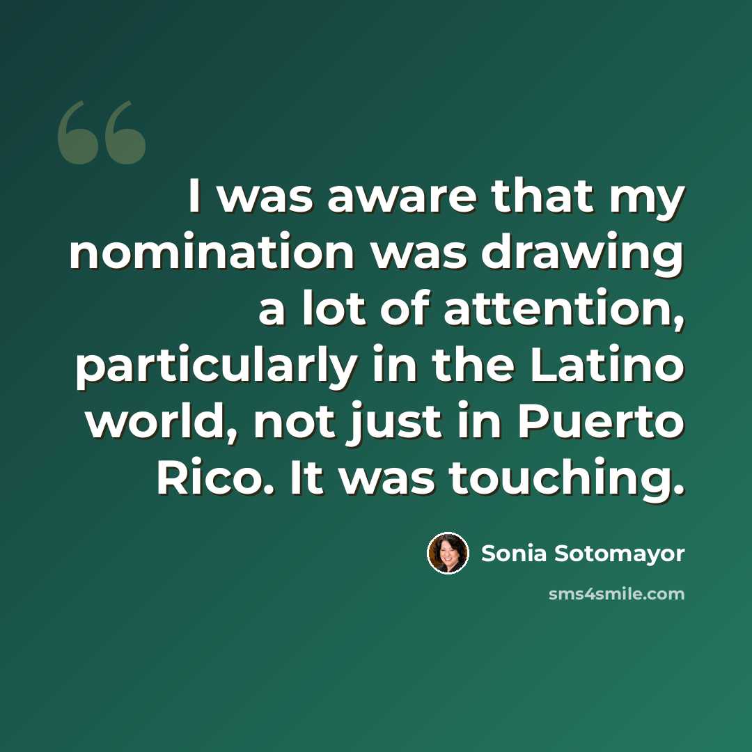 “I was aware that my nomination was drawing a lot of attention, particularly in the Latino world, not just in Puerto Rico. It was touching.” quote by Sonia Sotomayor