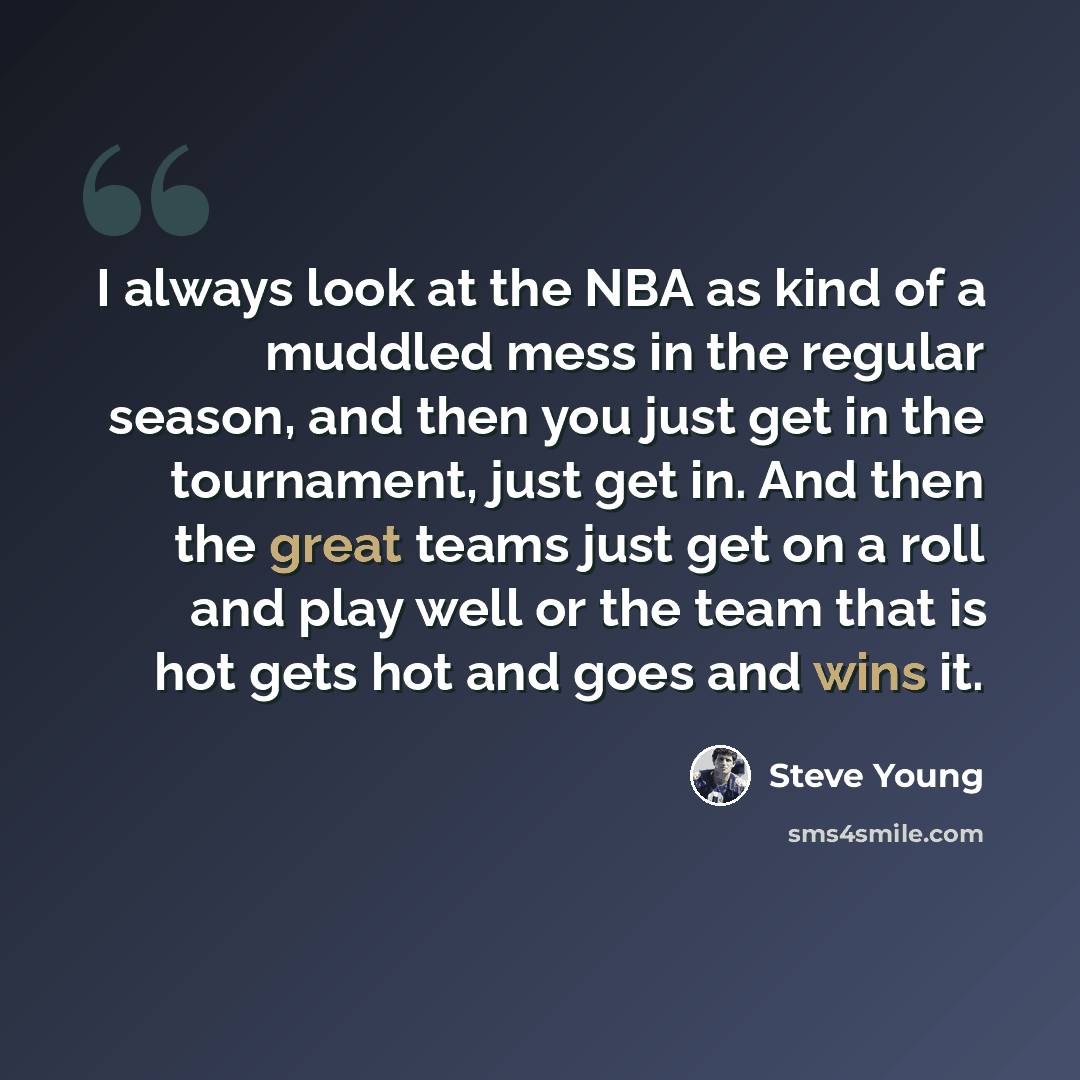 “I always look at the NBA as kind of a muddled mess in the regular season, and then you just get in the tournament, just get in. And then the great teams just get on a roll and play well or the team that is hot gets hot and goes and wins it.” quote by Steve Young