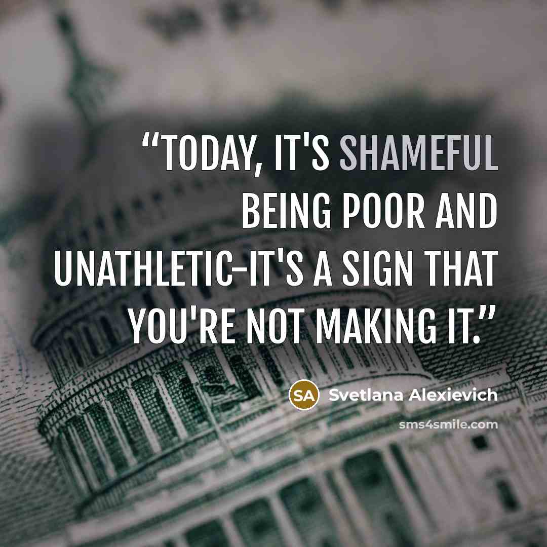 “Today, it's shameful being poor and unathletic-it's a sign that you're not making it.” quote by Svetlana Alexievich