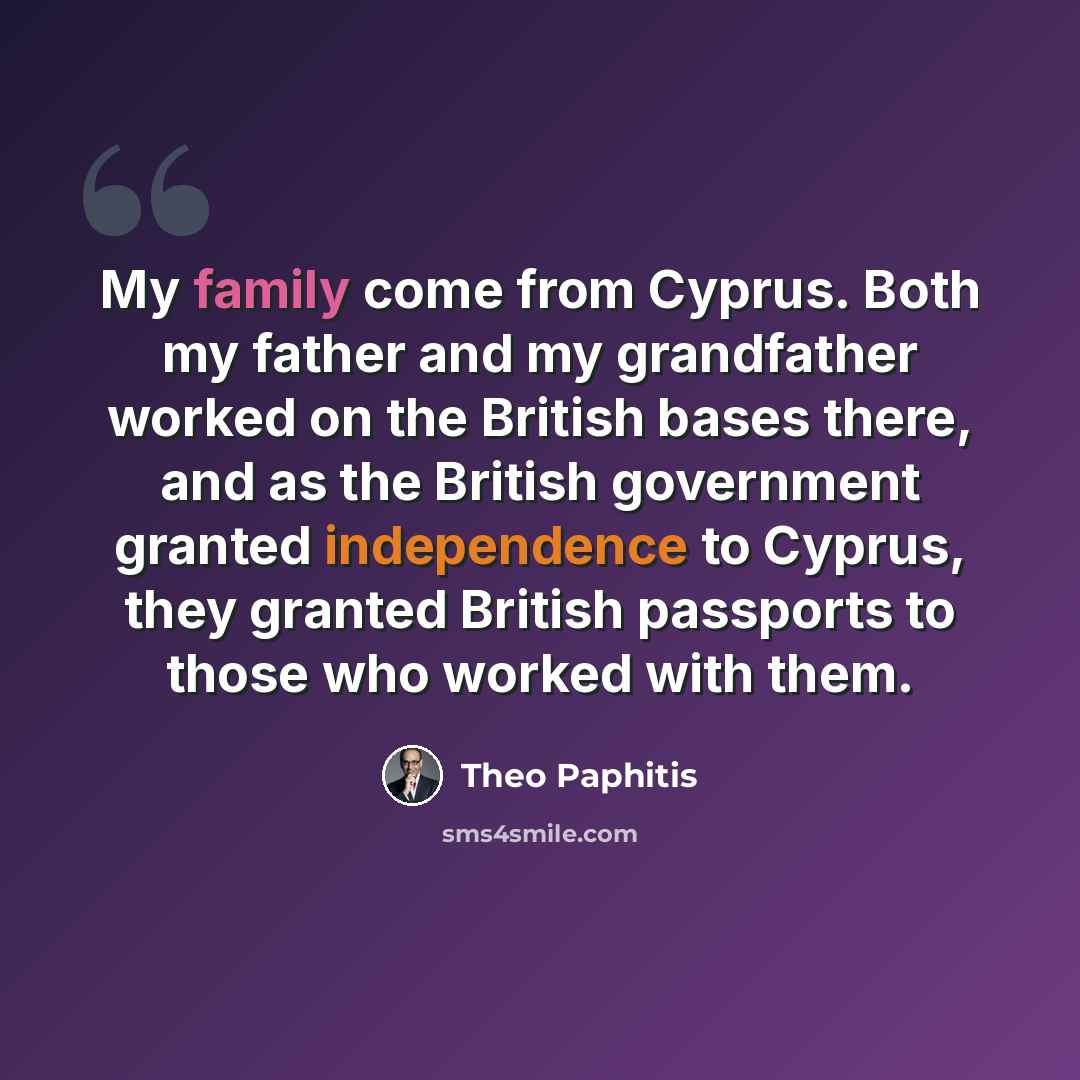 “My family come from Cyprus. Both my father and my grandfather worked on the British bases there, and as the British government granted independence to Cyprus, they granted British passports to those who worked with them.” quote by Theo Paphitis