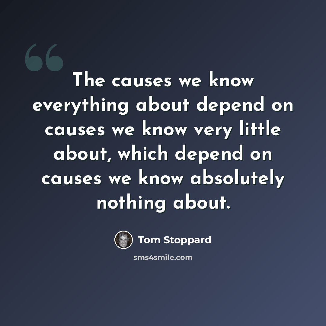 “The causes we know everything about depend on causes we know very little about, which depend on causes we know absolutely nothing about.” quote by Tom Stoppard