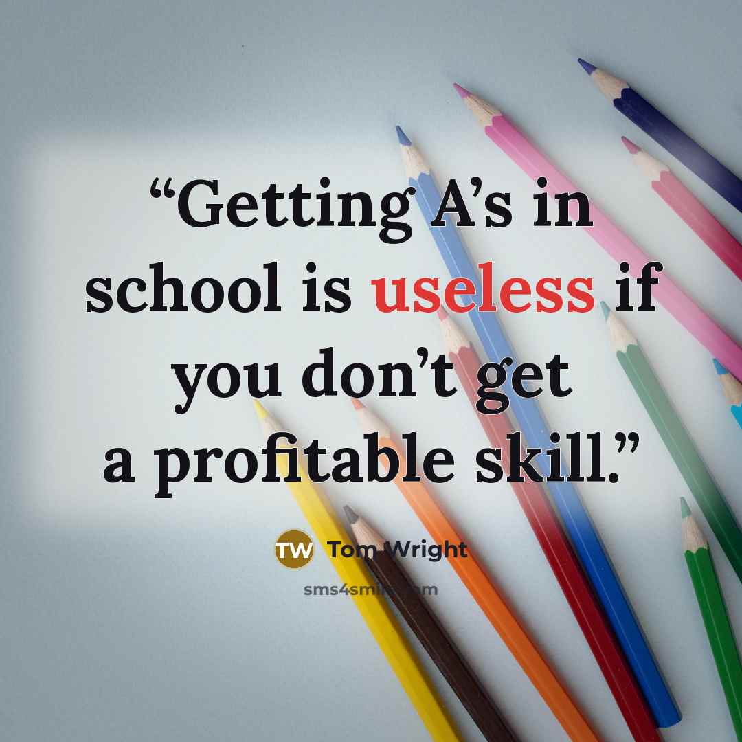 “Getting A’s in school is useless if you don’t get a profitable skill.” quote by Tom Wright