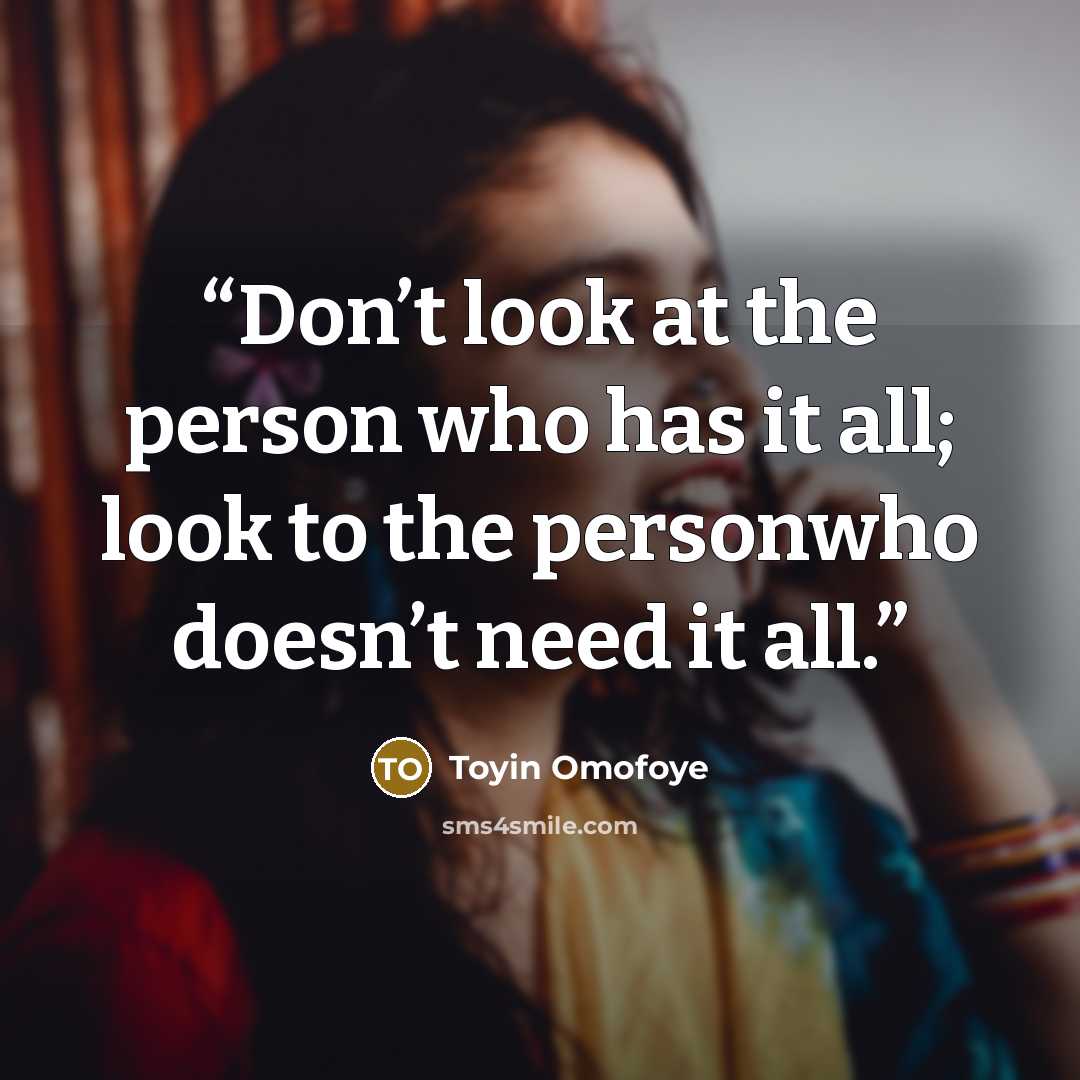 “Don’t look at the person who has it all; look to the personwho doesn’t need it all.” quote by Toyin Omofoye