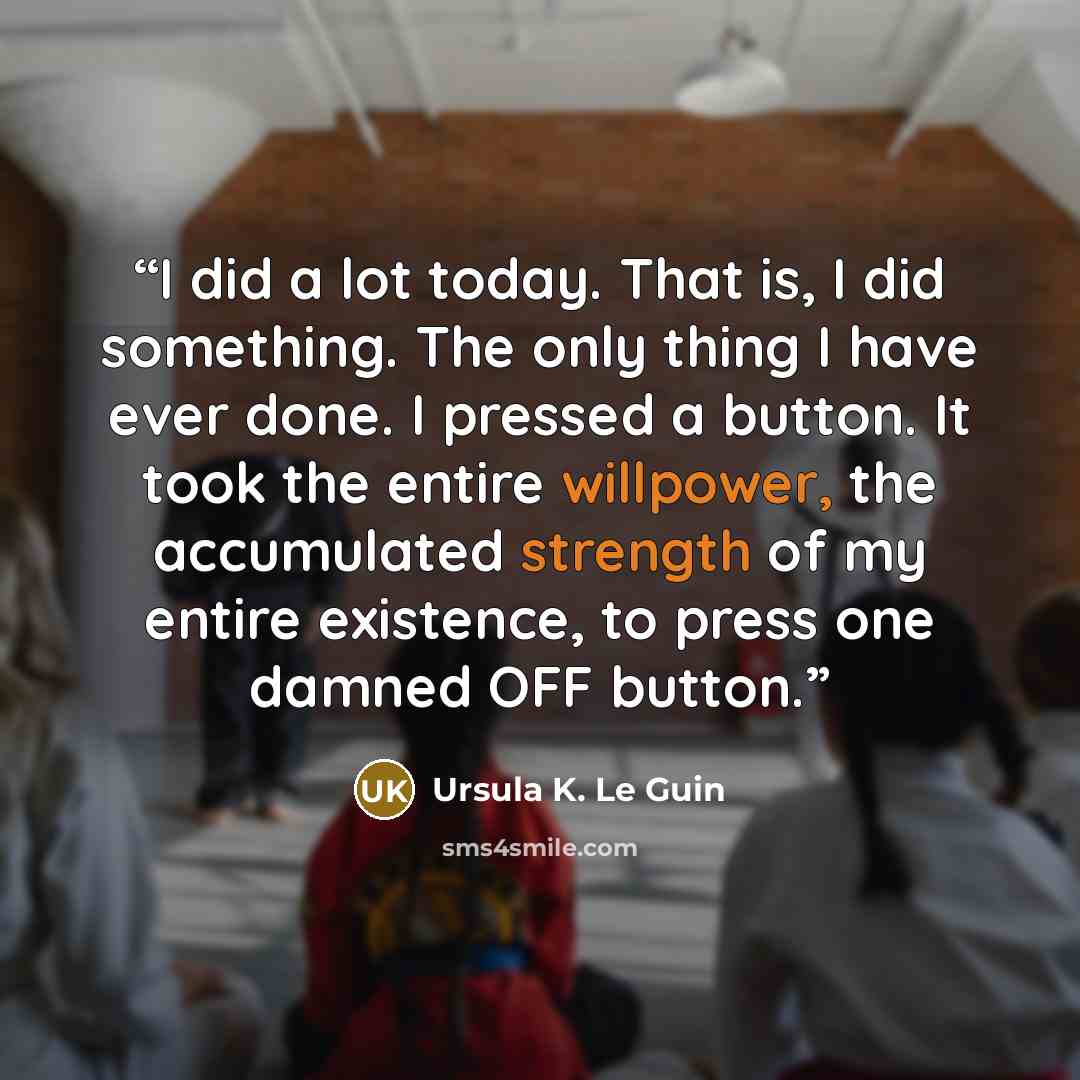 “I did a lot today. That is, I did something. The only thing I have ever done. I pressed a button. It took the entire willpower, the accumulated strength of my entire existence, to press one damned OFF button.” quote by Ursula K. Le Guin