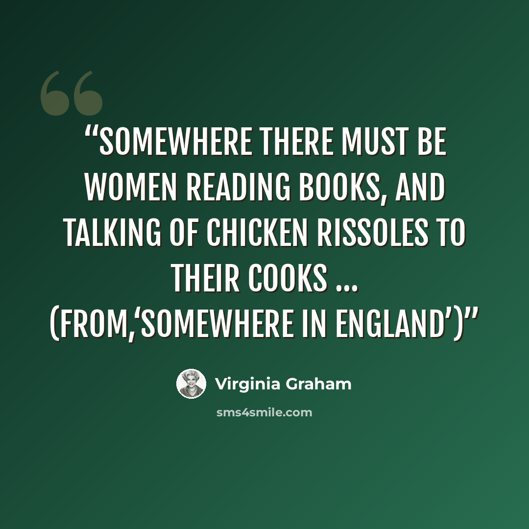 “Somewhere there must be women reading books, and talking of chicken rissoles to their cooks … (from,‘Somewhere in England’)” quote by Virginia Graham