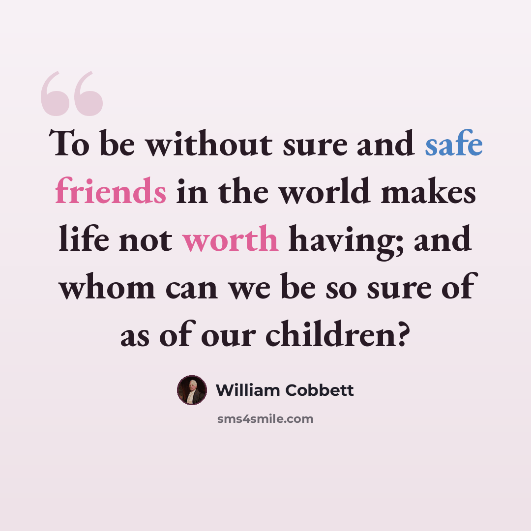 “To be without sure and safe friends in the world makes life not worth having; and whom can we be so sure of as of our children?” quote by William Cobbett