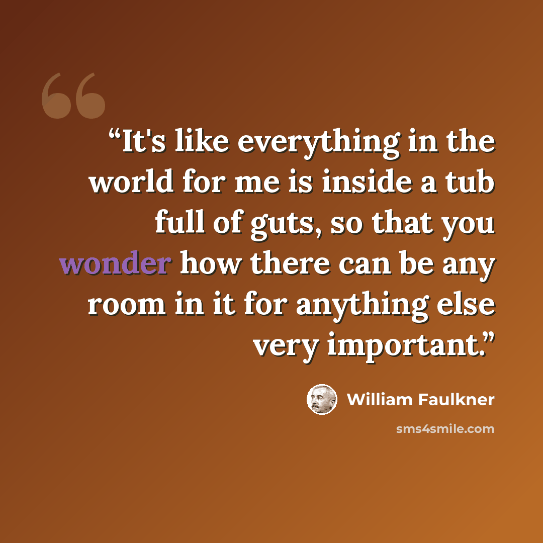 “It's like everything in the world for me is inside a tub full of guts, so that you wonder how there can be any room in it for anything else very important.” quote by William Faulkner