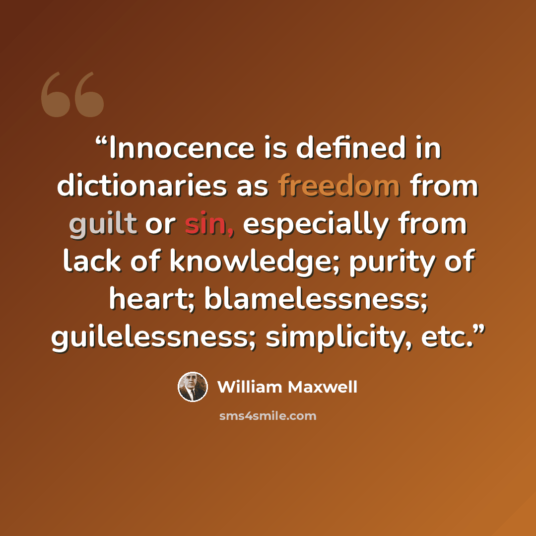 “Innocence is defined in dictionaries as freedom from guilt or sin, especially from lack of knowledge; purity of heart; blamelessness; guilelessness; simplicity, etc.” quote by William maxwell