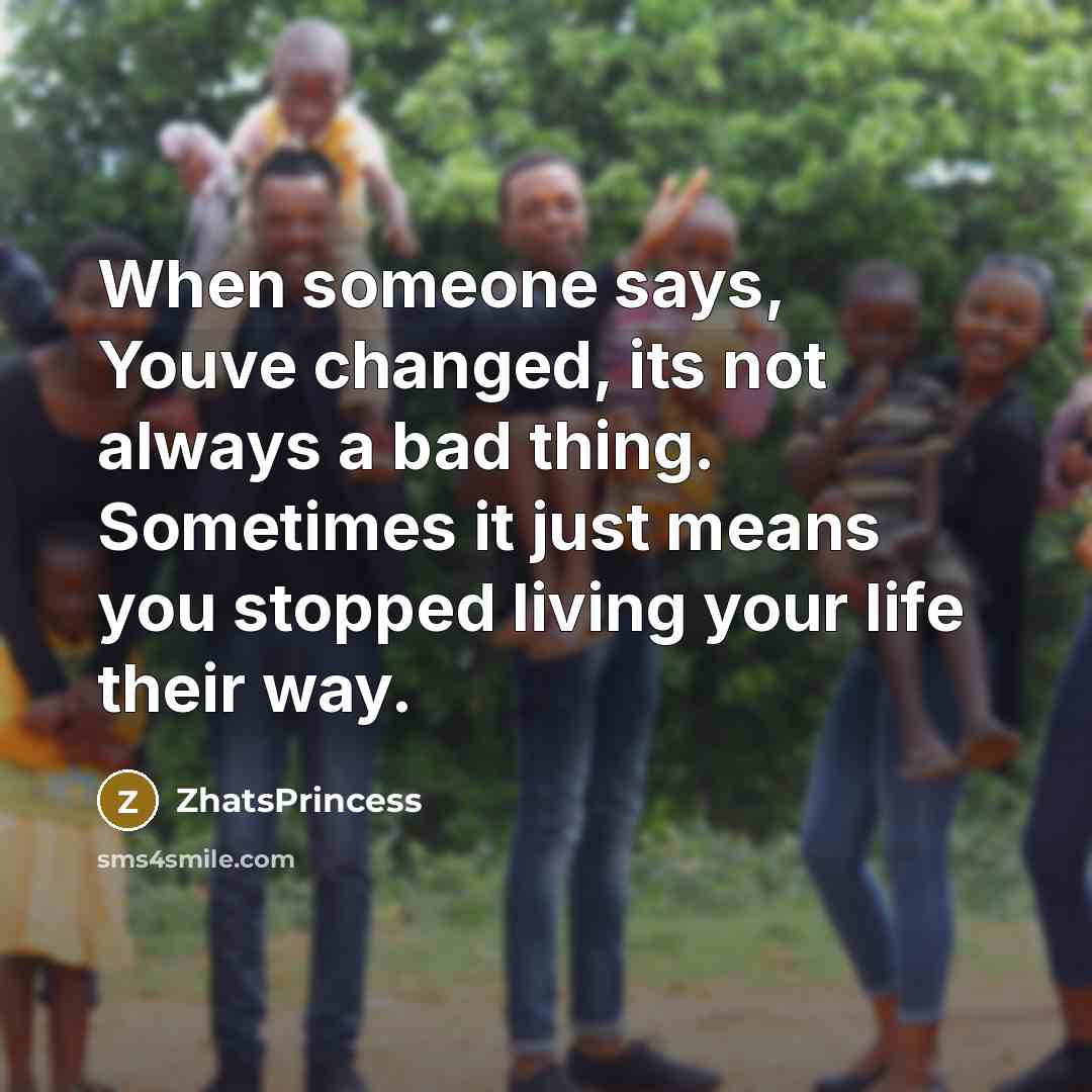 “When someone says, Youve changed, its not always a bad thing. Sometimes it just means you stopped living your life their way.” quote by ZhatsPrincess