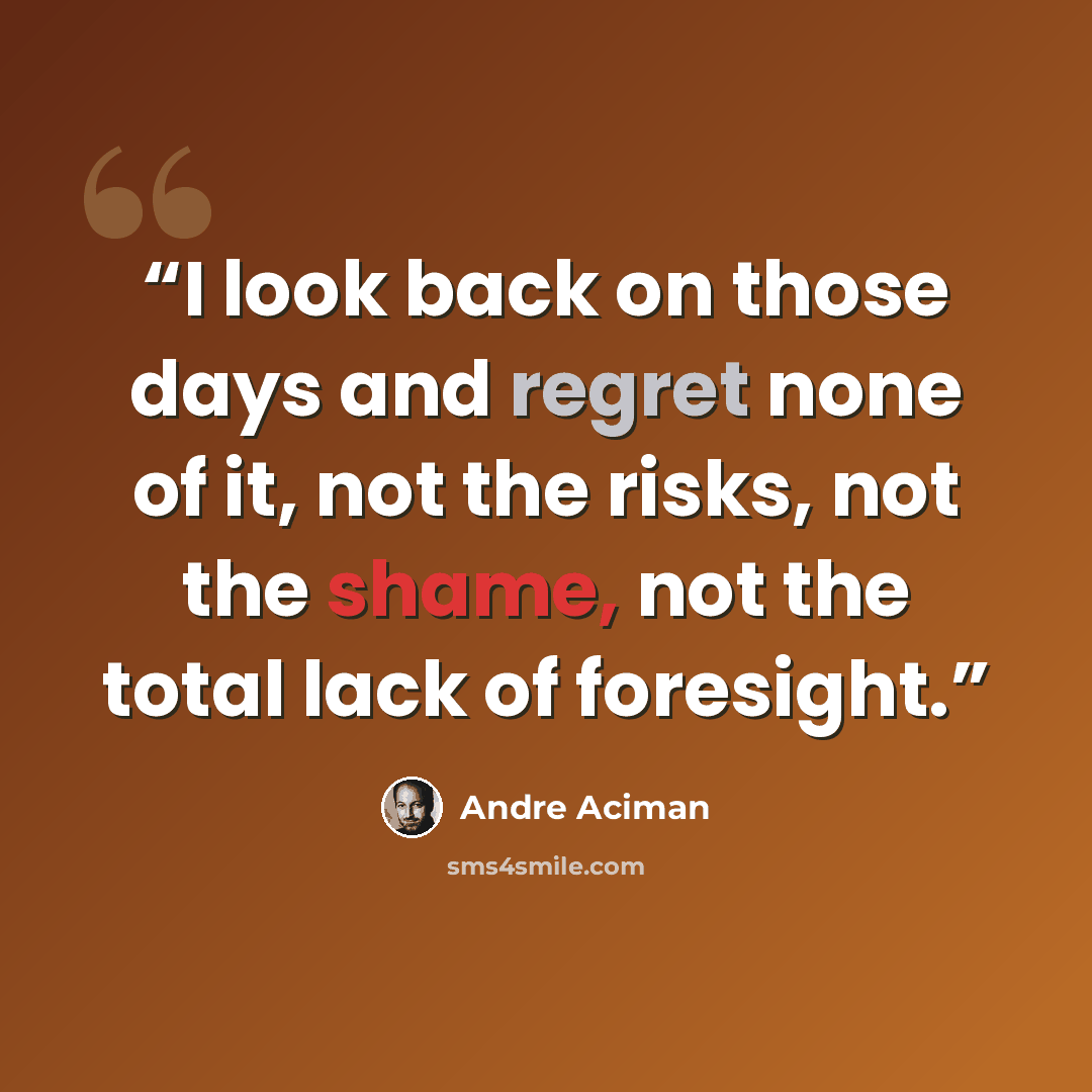 “I look back on those days and regret none of it, not the risks, not the shame, not the total lack of foresight.” quote by André Aciman