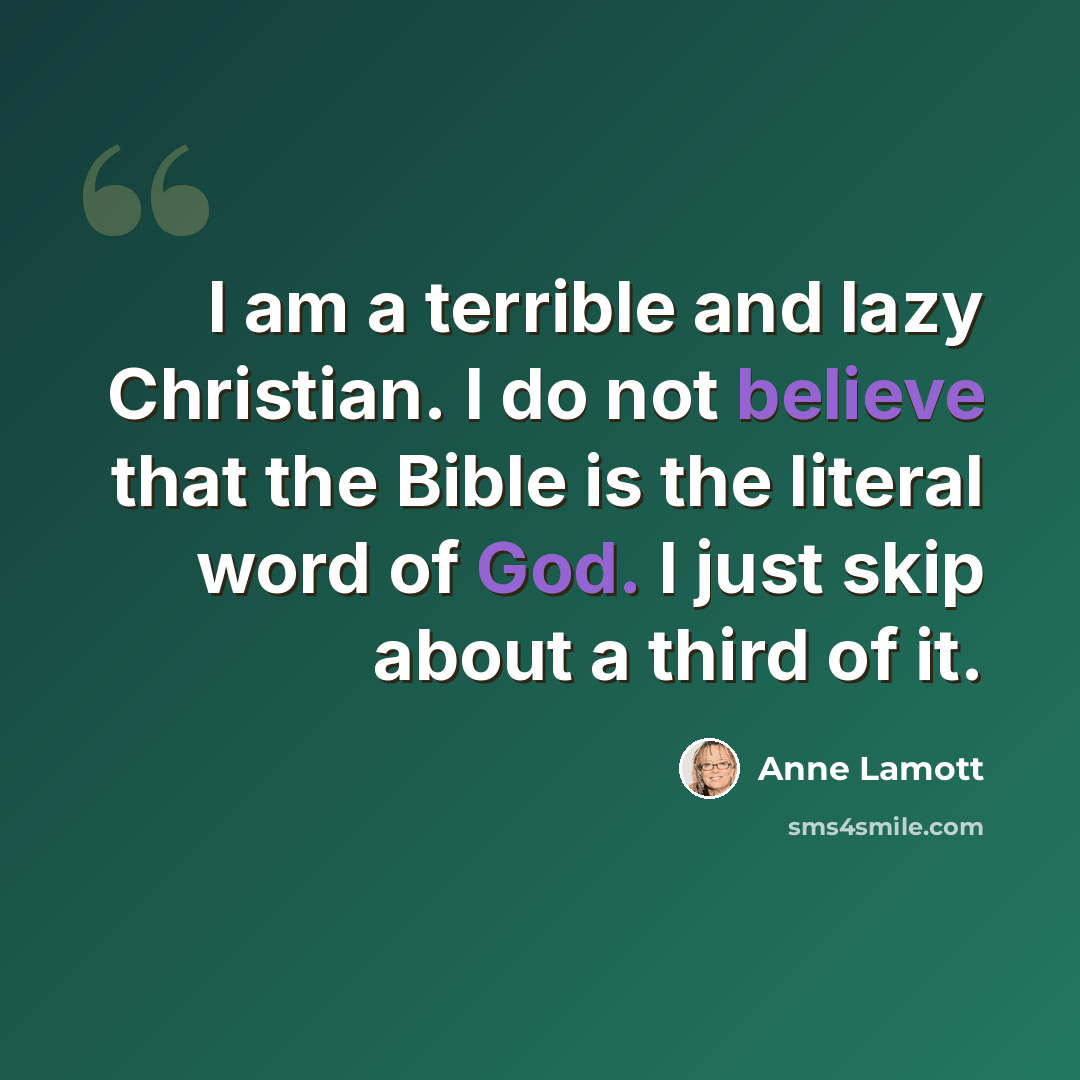 “I am a terrible and lazy Christian. I do not believe that the Bible is the literal word of God. I just skip about a third of it.” quote by Anne Lamott