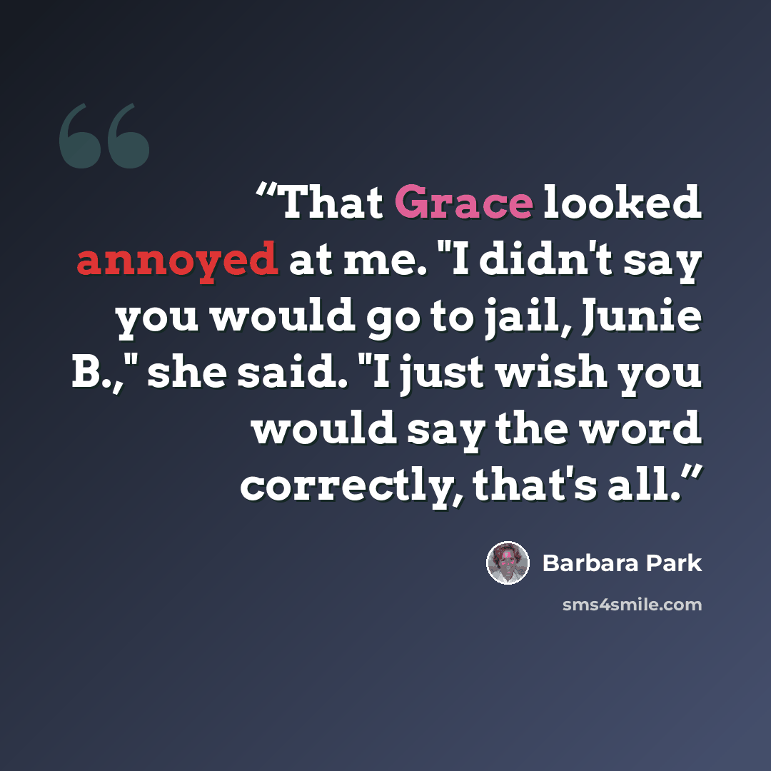 “That Grace looked annoyed at me. "I didn't say you would go to jail, Junie B.," she said. "I just wish you would say the word correctly, that's all.” quote by Barbara Park