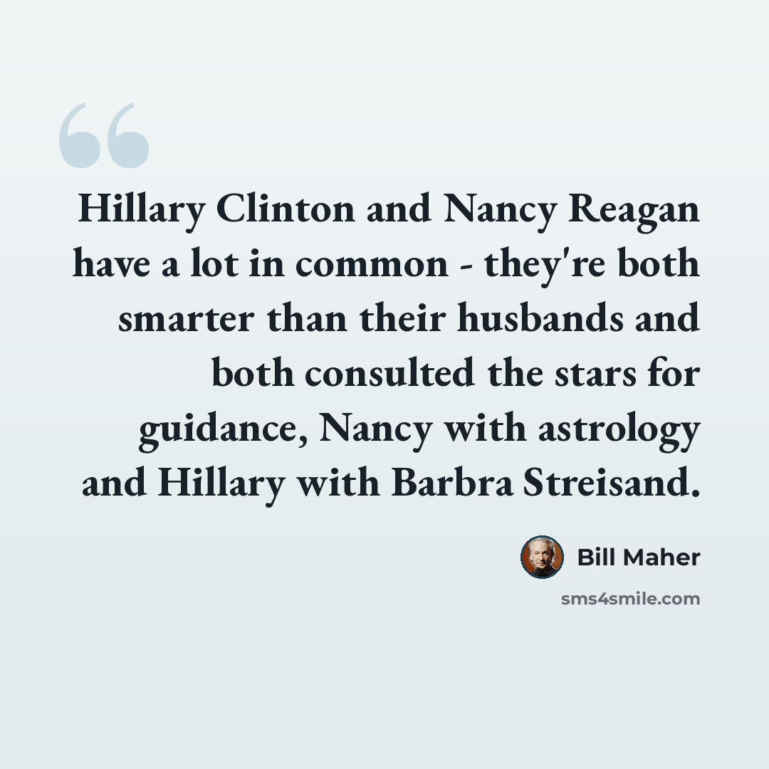 “Hillary Clinton and Nancy Reagan have a lot in common - they're both smarter than their husbands and both consulted the stars for guidance, Nancy with astrology and Hillary with Barbra Streisand.” quote by Bill Maher