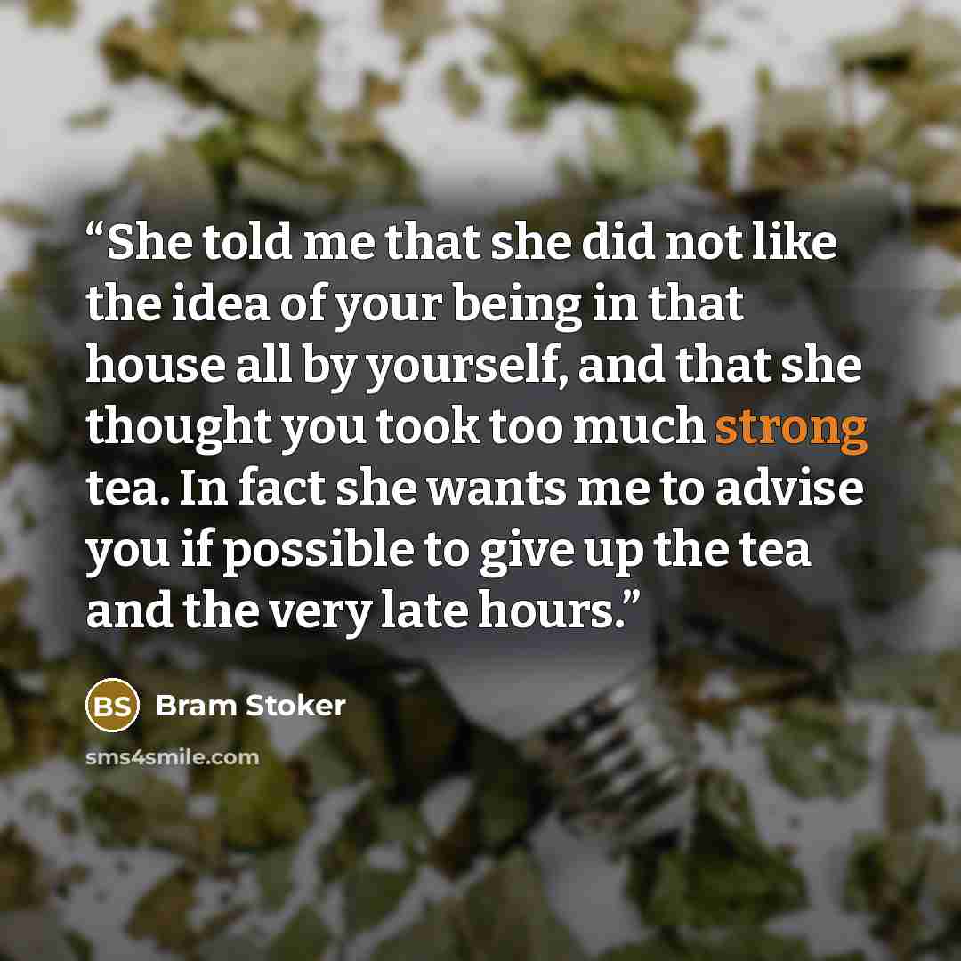 “She told me that she did not like the idea of your being in that house all by yourself, and that she thought you took too much strong tea. In fact she wants me to advise you if possible to give up the tea and the very late hours.” quote by Bram Stoker