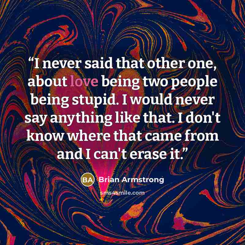 “I never said that other one, about love being two people being stupid. I would never say anything like that. I don't know where that came from and I can't erase it.” quote by Brian Armstrong